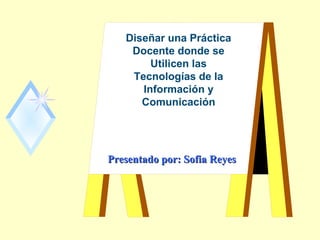 Presentado por: Sofia ReyesPresentado por: Sofia Reyes
Diseñar una Práctica
Docente donde se
Utilicen las
Tecnologías de la
Información y
Comunicación
 