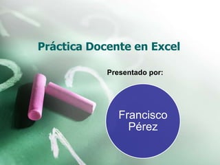 Práctica Docente en Excel 
Presentado por: 
Francisco 
Pérez 
 