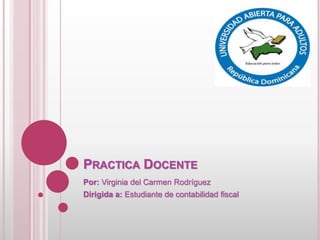 PRACTICA DOCENTE
Por: Virginia del Carmen Rodríguez
Dirigida a: Estudiante de contabilidad fiscal
 