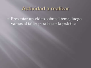  Presentar un video sobre el tema, luego
vamos al taller para hacer la práctica
 