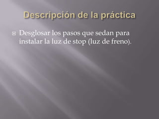  Desglosar los pasos que sedan para
instalar la luz de stop (luz de freno).
 