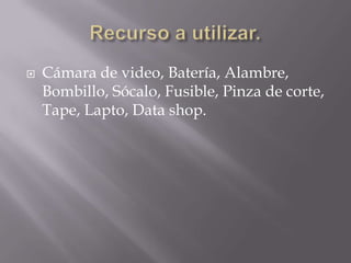  Cámara de video, Batería, Alambre,
Bombillo, Sócalo, Fusible, Pinza de corte,
Tape, Lapto, Data shop.
 