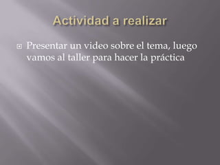  Presentar un video sobre el tema, luego
vamos al taller para hacer la práctica
 
