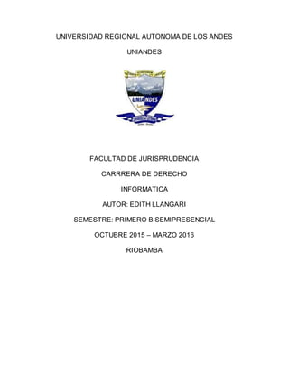 UNIVERSIDAD REGIONAL AUTONOMA DE LOS ANDES
UNIANDES
FACULTAD DE JURISPRUDENCIA
CARRRERA DE DERECHO
INFORMATICA
AUTOR: EDITH LLANGARI
SEMESTRE: PRIMERO B SEMIPRESENCIAL
OCTUBRE 2015 – MARZO 2016
RIOBAMBA
 