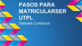 PASOS PARA
MATRICULARSER
UTPL
Gabriela Cumbicus
 