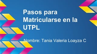 Pasos para
Matricularse en la
UTPL
Nombre: Tania Valeria Loayza C
 