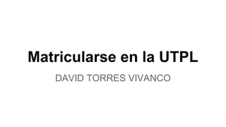 Matricularse en la UTPL
DAVID TORRES VIVANCO
 