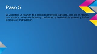 Paso 5
Se visualizará un resumen de la solicitud de matrícula ingresada, haga clic en Aceptar,
para admitir el contrato de términos y condiciones de la solicitud de matrícula y finalizar
el proceso de matriculación.
 