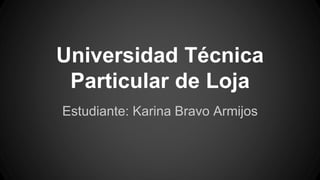 Universidad Técnica
Particular de Loja
Estudiante: Karina Bravo Armijos
 