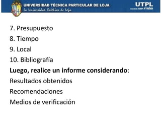 7. Presupuesto 8. Tiempo 9. Local 10. Bibliografía Luego, realice un informe considerando : Resultados obtenidos Recomendaciones Medios de verificación 