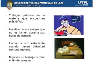 Trabajan primero en la materia que encuentran más difícil . Les dicen a sus amigos que no los llamen durante sus horas de estudio. Llaman a otro estudiante cuando tienen dificultad con una materia. Repasan su trabajo escolar el fin de semana. 