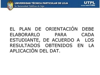 EL PLAN DE ORIENTACIÓN DEBE ELABORARLO PARA CADA ESTUDIANTE, DE ACUERDO A  LOS RESULTADOS OBTENIDOS EN LA APLICACIÓN DEL DAT. 