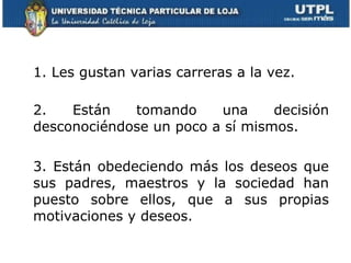 1. Les gustan varias carreras a la vez. 2. Están tomando una decisión desconociéndose un poco a sí mismos. 3. Están obedeciendo más los deseos que sus padres, maestros y la sociedad han puesto sobre ellos, que a sus propias motivaciones y deseos. 