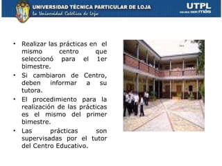 Realizar las prácticas en  el mismo centro que seleccionó para el 1er bimestre. Si cambiaron de Centro, deben informar a su tutora. El procedimiento para la realización de las prácticas es el mismo del primer bimestre.  Las prácticas son supervisadas por el tutor del Centro Educativo. 