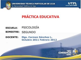 PRÁCTICA EDUCATIVA ESCUELA : DOCENTE: PSICOLOGÍA Mgs. Carmen Sánchez L. Octubre 2011 Febrero 2012 BIMESTRE: SEGUNDO 