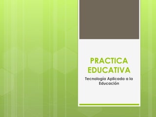 PRACTICA 
EDUCATIVA 
Tecnología Aplicada a la 
Educación 
 