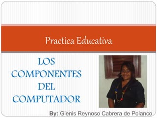 Practica Educativa 
LOS 
COMPONENTES 
DEL 
COMPUTADOR 
By: Glenis Reynoso Cabrera de Polanco 
 