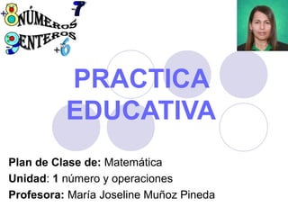 PRACTICA
EDUCATIVA
Plan de Clase de: Matemática
Unidad: 1 número y operaciones
Profesora: María Joseline Muñoz Pineda
 