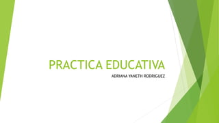 PRACTICA EDUCATIVA
ADRIANA YANETH RODRIGUEZ
 
