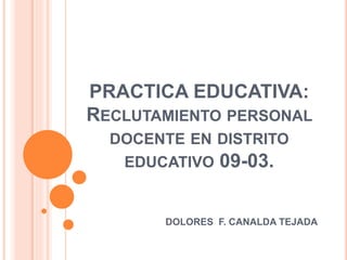 PRACTICA EDUCATIVA: 
RECLUTAMIENTO PERSONAL 
DOCENTE EN DISTRITO 
EDUCATIVO 09-03. 
DOLORES F. CANALDA TEJADA 
 