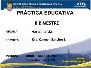 ESCUELA: NOMBRES PERIODO PSICOLOGÍA Dra. Carmen Sánchez L . ABRIL – AGOSTO 2009 17 de Junio de 2009 PRÁCTICA EDUCATIVA II BIMESTRE 