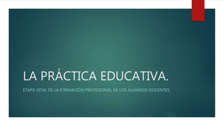 LA PRÁCTICA EDUCATIVA.
ETAPA VITAL DE LA FORMACIÓN PROFESIONAL DE LOS ALUMNOS DOCENTES.
 