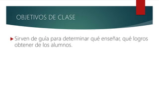 OBJETIVOS DE CLASE
 Sirven de guía para determinar qué enseñar, qué logros
obtener de los alumnos.
 