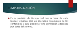 TEMPORALIZACIÓN
 Es la previsión de tiempo real que se hace de cada
bloque temático para un adecuado tratamiento de los
contenidos y para posibilitar una asimilación adecuada
por parte del alumno.
 
