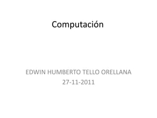 Computación



EDWIN HUMBERTO TELLO ORELLANA
         27-11-2011
 