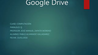 Google Drive
CLASE: COMPUTACIÓN
PARALELO: Q
PROFESOR: JOSÉ MANUEL ZAPATA MORENO
ALUMNO: PABLO ALVARADO VALLADAREZ
FECHA: 15/01/2016
 