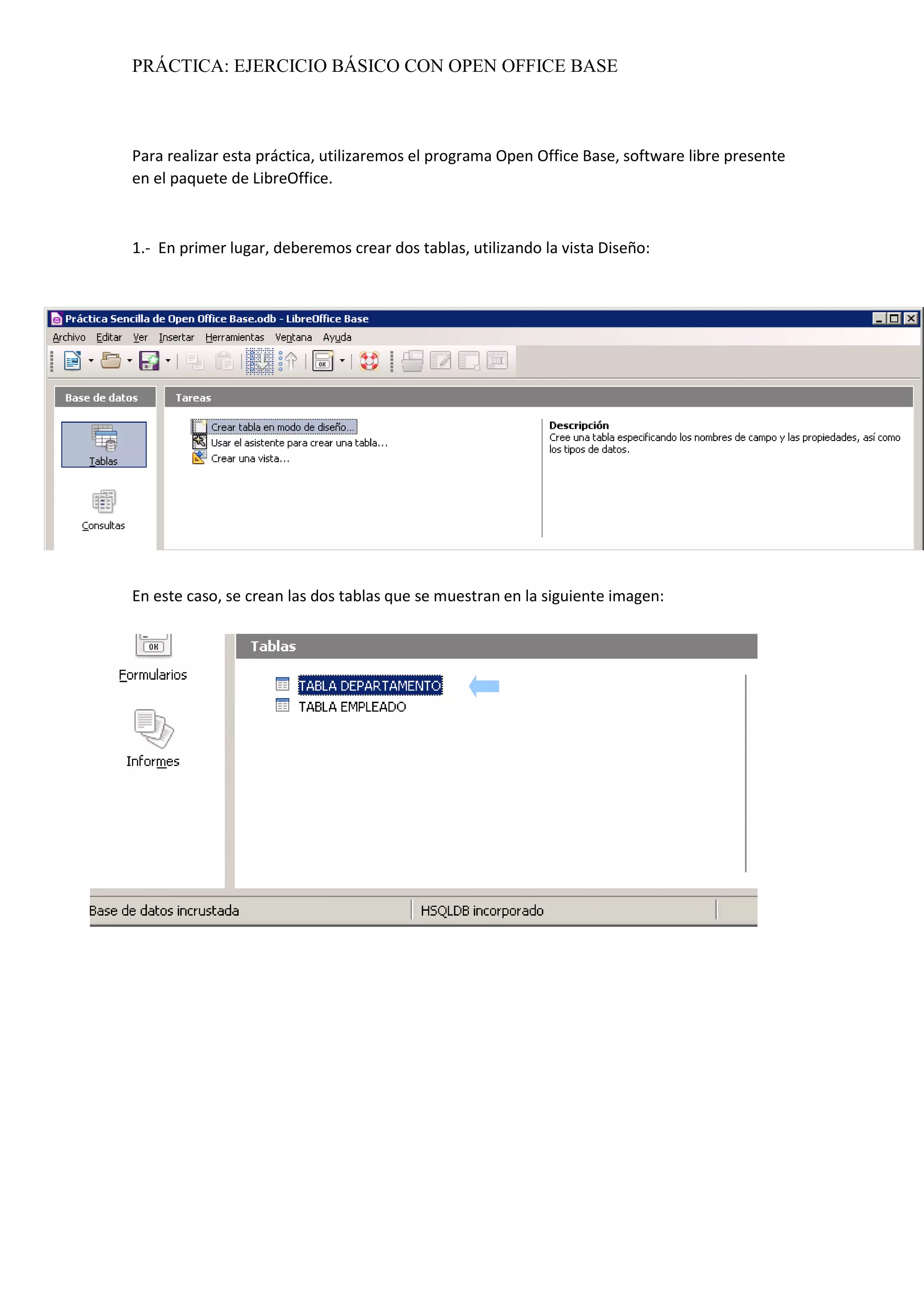 PRÁCTICA: EJERCICIO BÁSICO CON OPEN OFFICE BASE
Para realizar esta práctica, utilizaremos el programa Open Office Base, software libre presente
en el paquete de LibreOffice.
1.- En primer lugar, deberemos crear dos tablas, utilizando la vista Diseño:
En este caso, se crean las dos tablas que se muestran en la siguiente imagen:
 