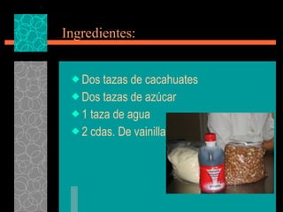 Ingredientes: Dos tazas de cacahuates Dos tazas de azúcar 1 taza de agua 2 cdas. De vainilla