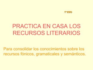 PRACTICA EN CASA LOS RECURSOS LITERARIOS Para consolidar los conocimientos sobre los recursos fónicos, gramaticales y semánticos. 1º ESO  