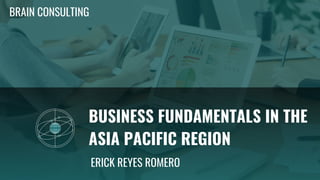 BUSINESS FUNDAMENTALS IN THE
ASIA PACIFIC REGION
BRAIN CONSULTING
ERICK REYES ROMERO
 