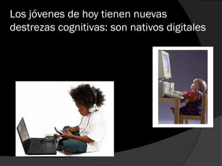 Los jóvenes de hoy tienen nuevas
destrezas cognitivas: son nativos digitales
 