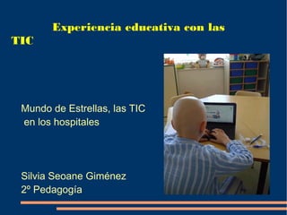 Experiencia educativa con las
TIC




 Mundo de Estrellas, las TIC
 en los hospitales




 Silvia Seoane Giménez
 2º Pedagogía
 