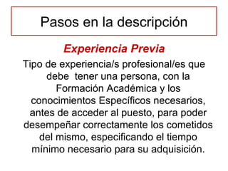 Experiencia Previa Tipo de experiencia/s profesional/es que debe  tener una persona, con la Formación Académica y los conocimientos Específicos necesarios, antes de acceder al puesto, para poder desempeñar correctamente los cometidos del mismo, especificando el tiempo mínimo necesario para su adquisición. Pasos en la descripción 