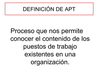 DEFINICIÓN DE APT Proceso que nos permite conocer el contenido de los puestos de trabajo existentes en una organización. 