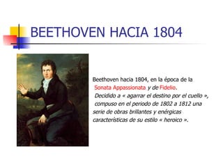 BEETHOVEN HACIA 1804 Beethoven hacia 1804, en la época de la Sonata  Appassionata   y de   Fidelio . Decidido a « agarrar el destino por el cuello », compuso en el periodo de 1802 a 1812 una  serie de obras brillantes y enérgicas  características de su estilo « heroico ».   