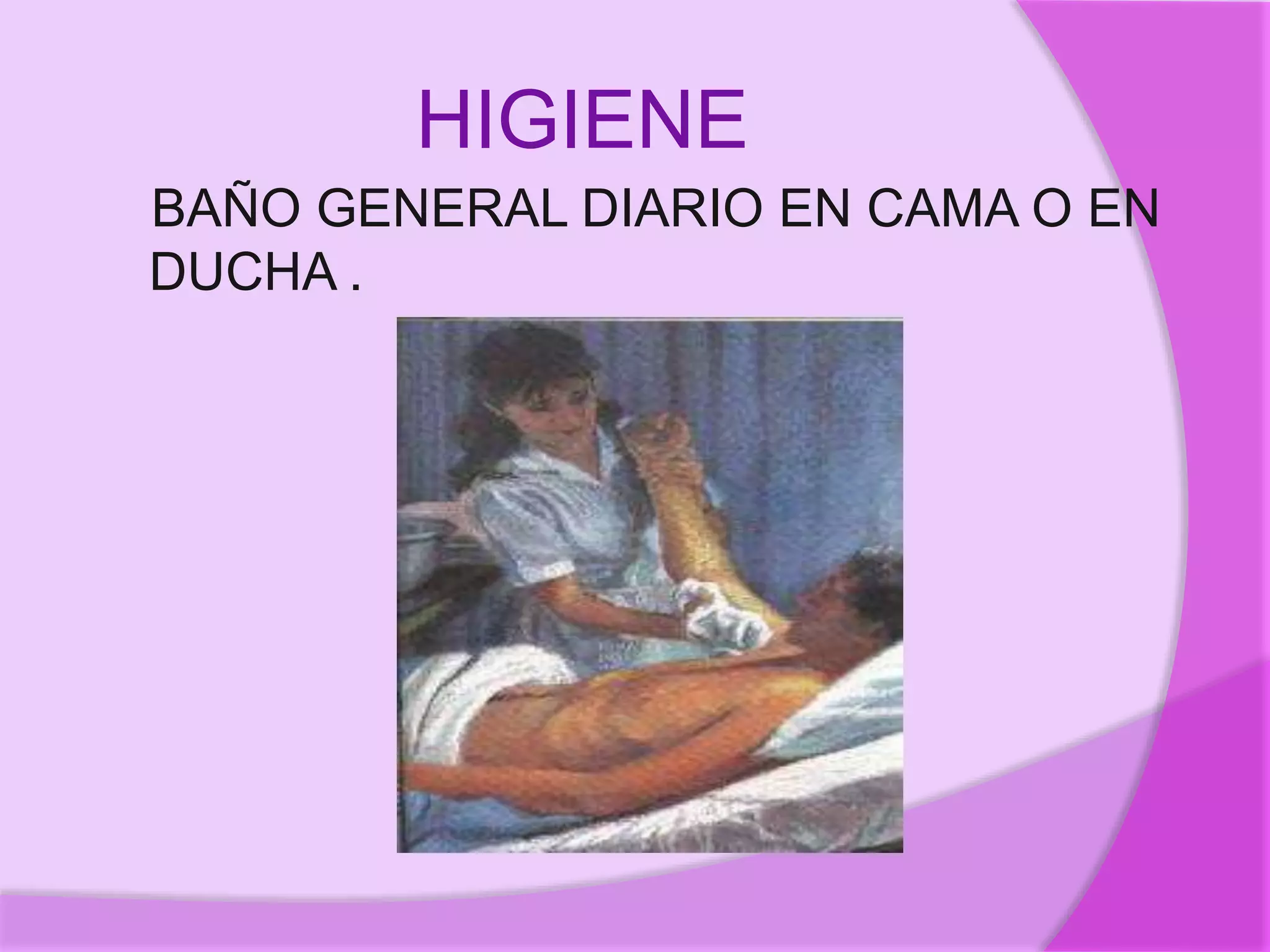 HIGIENE
BAÑO GENERAL DIARIO EN CAMA O EN
DUCHA .