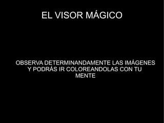 EL VISOR MÁGICO




OBSERVA DETERMINANDAMENTE LAS IMÁGENES
   Y PODRÁS IR COLOREANDOLAS CON TU
                 MENTE
 