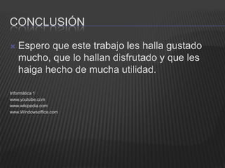 CONCLUSIÓN

   Espero que este trabajo les halla gustado
    mucho, que lo hallan disfrutado y que les
    haiga hecho de mucha utilidad.

Informática 1
www.youtube.com
www.wikipedia.com
www.Windowsoffice.com
 