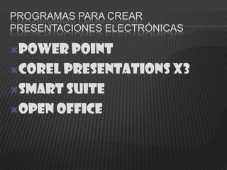 PROGRAMAS PARA CREAR
PRESENTACIONES ELECTRÓNICAS

Power Point

Corel Presentations X3

Smart Suite

Open Office
 