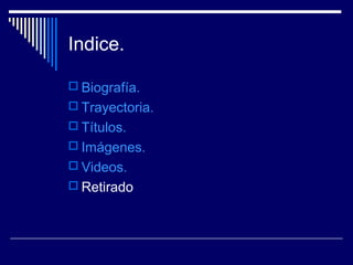 Indice.
 Biografía.
 Trayectoria.
 Títulos.
 Imágenes.
 Videos.
 Retirado
 