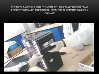 NOS ASEGURAMOS QUE ESTA ESTUVIERA BIEN ALINEADA POR FUERA COMO
POR DENTRO PARA NO TENER NINGUN PROBLEMA AL MOMENTO EN QUE LA
USARAMOS
 