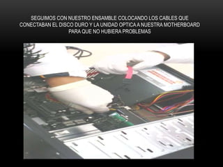 SEGUIMOS CON NUESTRO ENSAMBLE COLOCANDO LOS CABLES QUE
CONECTABAN EL DISCO DURO Y LA UNIDAD OPTICAA NUESTRA MOTHERBOARD
PARA QUE NO HUBIERA PROBLEMAS
 