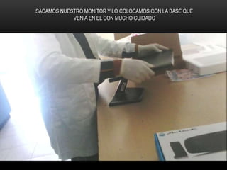 SACAMOS NUESTRO MONITOR Y LO COLOCAMOS CON LA BASE QUE
VENIA EN EL CON MUCHO CUIDADO
 