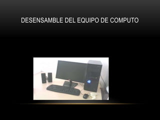 DESENSAMBLE DEL EQUIPO DE COMPUTO
 