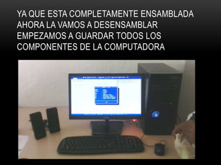 YA QUE ESTA COMPLETAMENTE ENSAMBLADA
AHORA LA VAMOS A DESENSAMBLAR
EMPEZAMOS A GUARDAR TODOS LOS
COMPONENTES DE LA COMPUTADORA
 