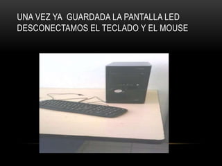 UNA VEZ YA GUARDADA LA PANTALLA LED
DESCONECTAMOS EL TECLADO Y EL MOUSE
 